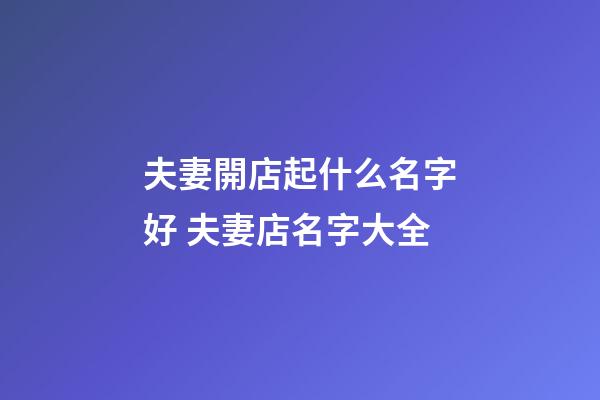 夫妻開店起什么名字好 夫妻店名字大全-第1張-店鋪起名-玄機派